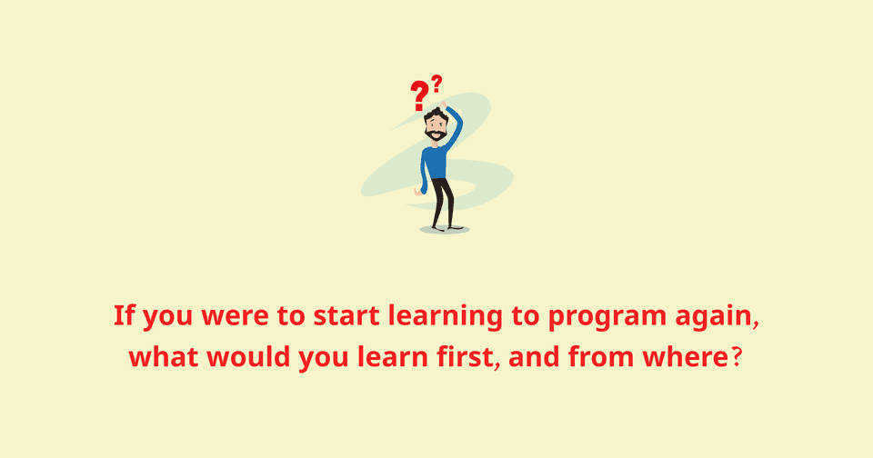 If you were to start learning to program again, what would you learn first and from where?